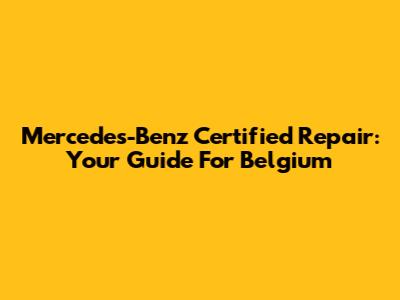 Mercedes-Benz Certified Repair: Your Guide For Belgium