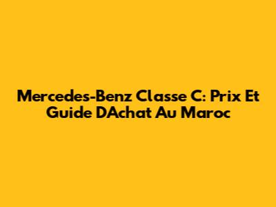 Mercedes-Benz Classe C: Prix Et Guide D'Achat Au Maroc
