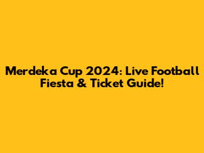 Merdeka Cup 2024: Live Football Fiesta & Ticket Guide!
