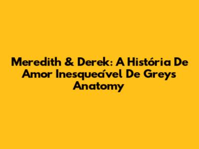 Meredith & Derek: A História De Amor Inesquecível De Grey's Anatomy
