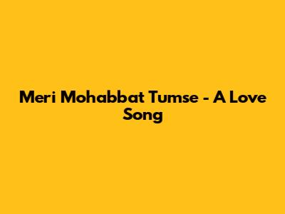Meri Mohabbat Tumse - A Love Song