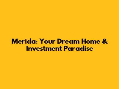 Merida: Your Dream Home & Investment Paradise
