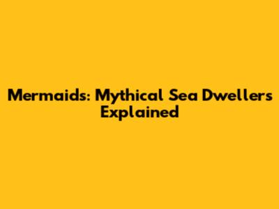 Mermaids: Mythical Sea Dwellers Explained