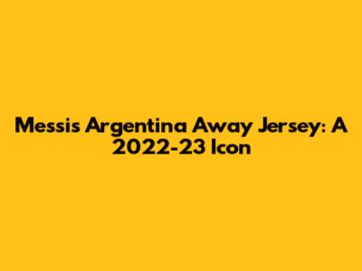 Messi's Argentina Away Jersey: A 2022-23 Icon