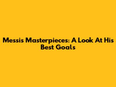 Messi's Masterpieces: A Look At His Best Goals