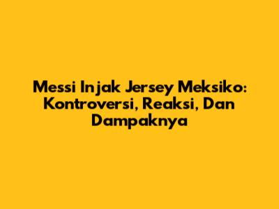 Messi Injak Jersey Meksiko: Kontroversi, Reaksi, Dan Dampaknya