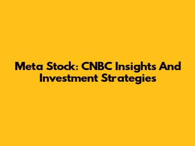 Meta Stock: CNBC Insights And Investment Strategies