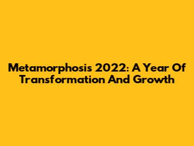 Metamorphosis 2022: A Year Of Transformation And Growth