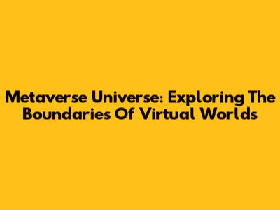 Metaverse Universe: Exploring The Boundaries Of Virtual Worlds