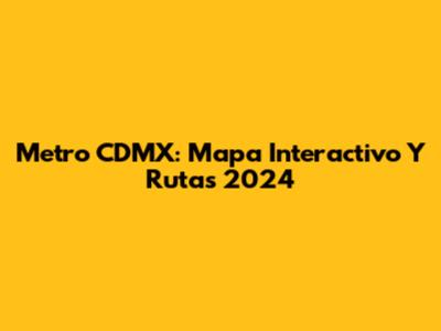 Metro CDMX: Mapa Interactivo Y Rutas 2024