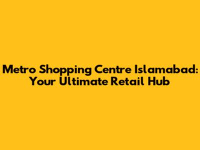 Metro Shopping Centre Islamabad: Your Ultimate Retail Hub