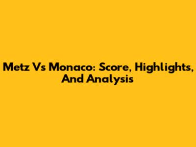 Metz Vs Monaco: Score, Highlights, And Analysis