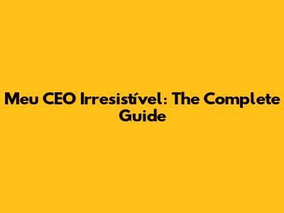 Meu CEO Irresistível: The Complete Guide