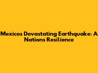 Mexico's Devastating Earthquake: A Nation's Resilience