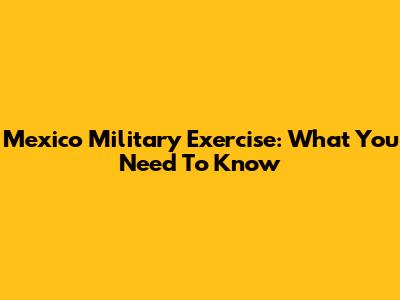 Mexico Military Exercise: What You Need To Know
