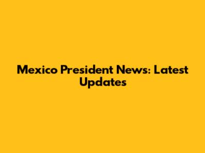 Mexico President News: Latest Updates