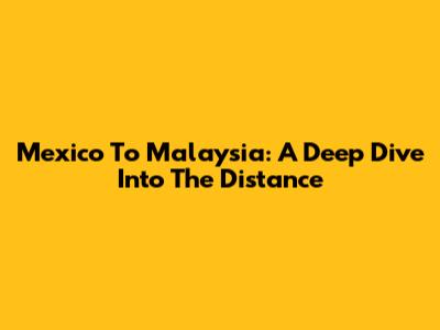 Mexico To Malaysia: A Deep Dive Into The Distance