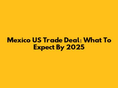 Mexico US Trade Deal: What To Expect By 2025