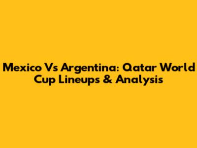 Mexico Vs Argentina: Qatar World Cup Lineups & Analysis