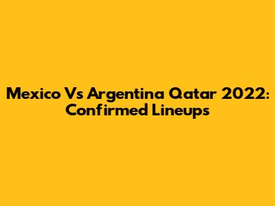 Mexico Vs Argentina Qatar 2022: Confirmed Lineups