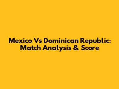 Mexico Vs Dominican Republic: Match Analysis & Score