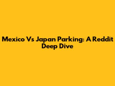 Mexico Vs Japan Parking: A Reddit Deep Dive