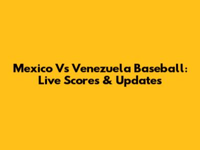 Mexico Vs Venezuela Baseball: Live Scores & Updates