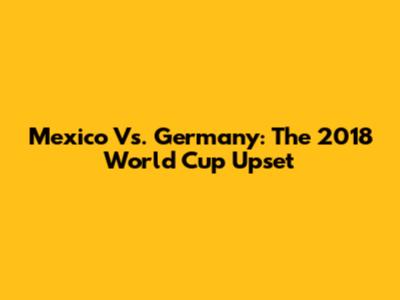 Mexico Vs. Germany: The 2018 World Cup Upset