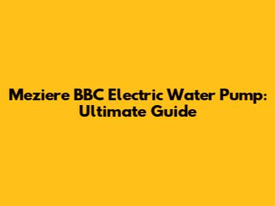 Meziere BBC Electric Water Pump: Ultimate Guide
