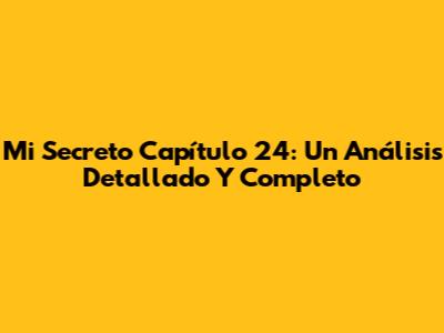 Mi Secreto Capítulo 24: Un Análisis Detallado Y Completo