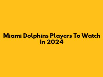 Miami Dolphins Players To Watch In 2024