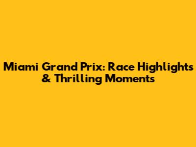 Miami Grand Prix: Race Highlights & Thrilling Moments
