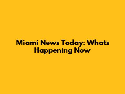 Miami News Today: What's Happening Now