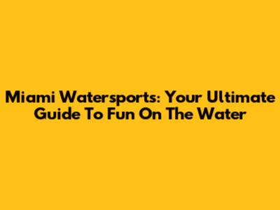 Miami Watersports: Your Ultimate Guide To Fun On The Water