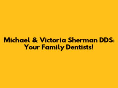 Michael & Victoria Sherman DDS: Your Family Dentists!