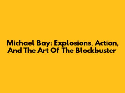 Michael Bay: Explosions, Action, And The Art Of The Blockbuster