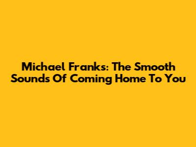 Michael Franks: The Smooth Sounds Of Coming Home To You