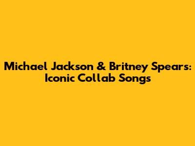 Michael Jackson & Britney Spears: Iconic Collab Songs