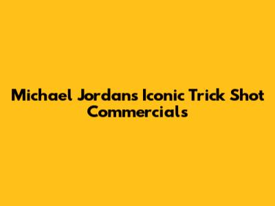 Michael Jordan's Iconic Trick Shot Commercials