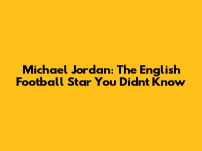 Michael Jordan: The English Football Star You Didn't Know