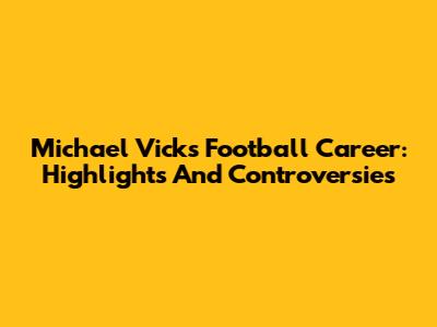 Michael Vick's Football Career: Highlights And Controversies