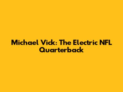 Michael Vick: The Electric NFL Quarterback