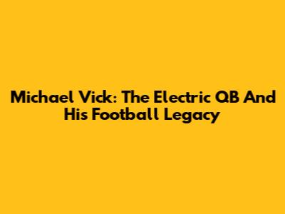 Michael Vick: The Electric QB And His Football Legacy