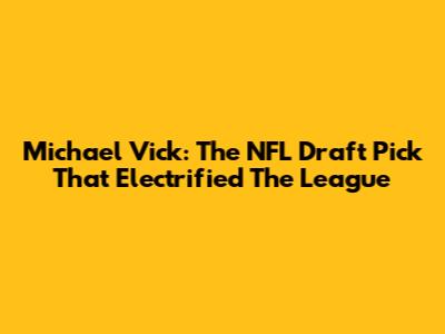 Michael Vick: The NFL Draft Pick That Electrified The League