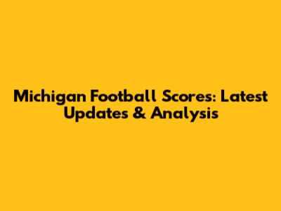 Michigan Football Scores: Latest Updates & Analysis