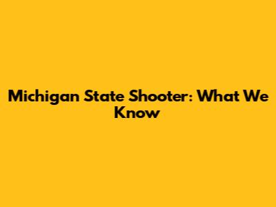 Michigan State Shooter: What We Know