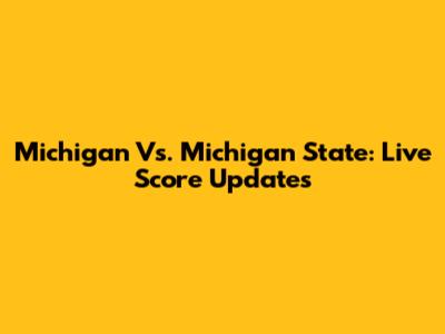 Michigan Vs. Michigan State: Live Score Updates