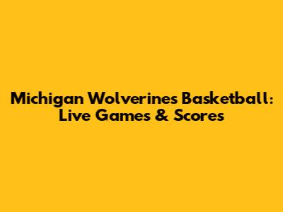 Michigan Wolverines Basketball: Live Games & Scores