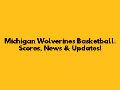 Michigan Wolverines Basketball: Scores, News & Updates!