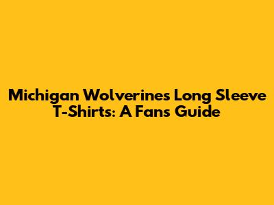 Michigan Wolverines Long Sleeve T-Shirts: A Fan's Guide